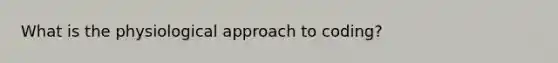 What is the physiological approach to coding?