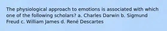 The physiological approach to emotions is associated with which one of the following scholars? a. Charles Darwin b. Sigmund Freud c. William James d. René Descartes