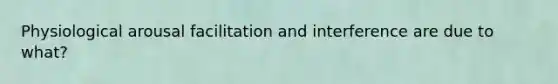 Physiological arousal facilitation and interference are due to what?