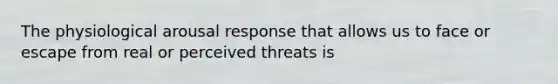 The physiological arousal response that allows us to face or escape from real or perceived threats is