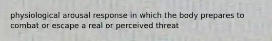 physiological arousal response in which the body prepares to combat or escape a real or perceived threat