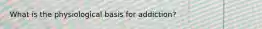 What is the physiological basis for addiction?