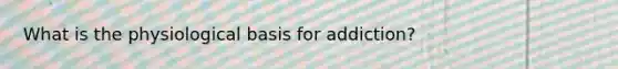 What is the physiological basis for addiction?