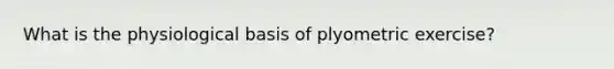 What is the physiological basis of plyometric exercise?