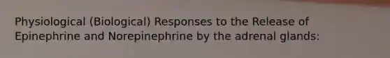 Physiological (Biological) Responses to the Release of Epinephrine and Norepinephrine by the adrenal glands: