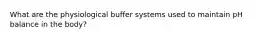 What are the physiological buffer systems used to maintain pH balance in the body?