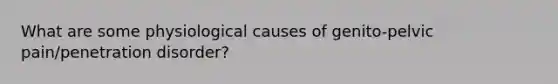 What are some physiological causes of genito-pelvic pain/penetration disorder?