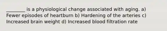 ________ is a physiological change associated with aging. a) Fewer episodes of heartburn b) Hardening of the arteries c) Increased brain weight d) Increased blood filtration rate