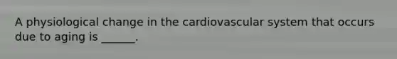 A physiological change in the cardiovascular system that occurs due to aging is ______.