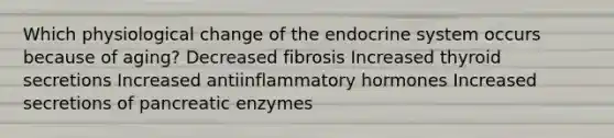 Which physiological change of the endocrine system occurs because of aging? Decreased fibrosis Increased thyroid secretions Increased antiinflammatory hormones Increased secretions of pancreatic enzymes