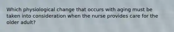 Which physiological change that occurs with aging must be taken into consideration when the nurse provides care for the older adult?