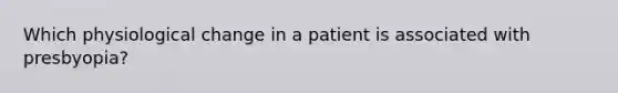 Which physiological change in a patient is associated with presbyopia?