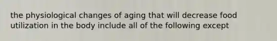 the physiological changes of aging that will decrease food utilization in the body include all of the following except