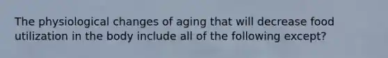 The physiological changes of aging that will decrease food utilization in the body include all of the following except?