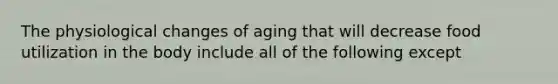 The physiological changes of aging that will decrease food utilization in the body include all of the following except