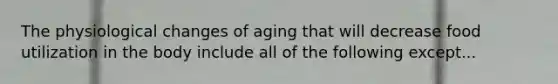 The physiological changes of aging that will decrease food utilization in the body include all of the following except...