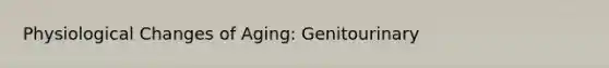 Physiological Changes of Aging: Genitourinary