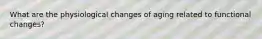 What are the physiological changes of aging related to functional changes?