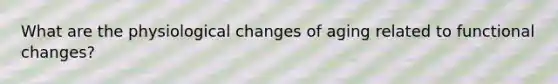 What are the physiological changes of aging related to functional changes?