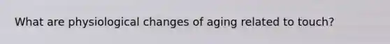 What are physiological changes of aging related to touch?