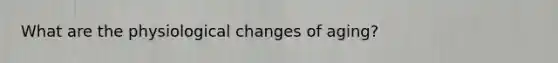 What are the physiological changes of aging?