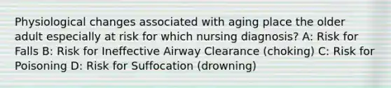 Physiological changes associated with aging place the older adult especially at risk for which nursing diagnosis? A: Risk for Falls B: Risk for Ineffective Airway Clearance (choking) C: Risk for Poisoning D: Risk for Suffocation (drowning)