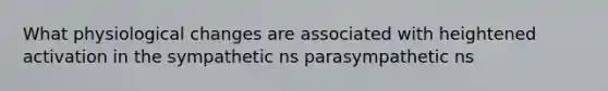 What physiological changes are associated with heightened activation in the sympathetic ns parasympathetic ns