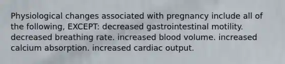 Physiological changes associated with pregnancy include all of the following, EXCEPT: decreased gastrointestinal motility. decreased breathing rate. increased blood volume. increased calcium absorption. increased cardiac output.