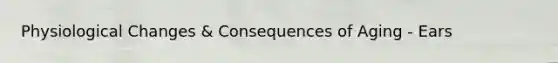 Physiological Changes & Consequences of Aging - Ears