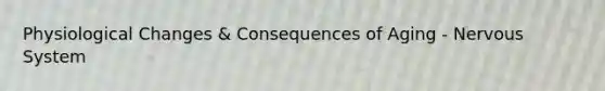 Physiological Changes & Consequences of Aging - Nervous System