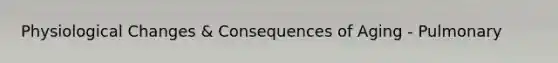 Physiological Changes & Consequences of Aging - Pulmonary