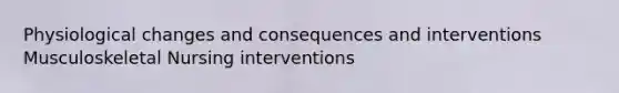 Physiological changes and consequences and interventions Musculoskeletal Nursing interventions