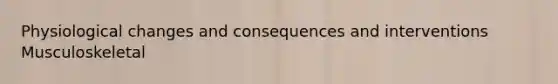 Physiological changes and consequences and interventions Musculoskeletal