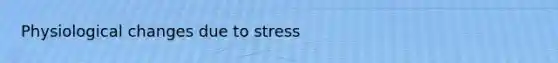 Physiological changes due to stress