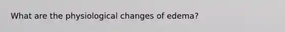 What are the physiological changes of edema?