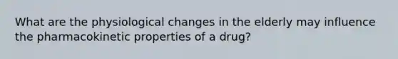 What are the physiological changes in the elderly may influence the pharmacokinetic properties of a drug?