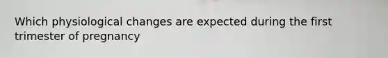 Which physiological changes are expected during the first trimester of pregnancy
