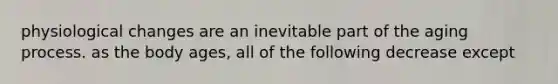 physiological changes are an inevitable part of the aging process. as the body ages, all of the following decrease except