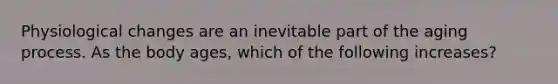 Physiological changes are an inevitable part of the aging process. As the body ages, which of the following increases?