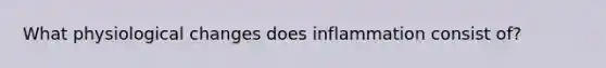 What physiological changes does inflammation consist of?