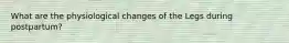 What are the physiological changes of the Legs during postpartum?