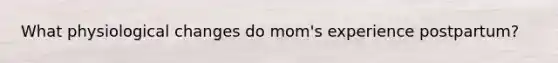 What physiological changes do mom's experience postpartum?