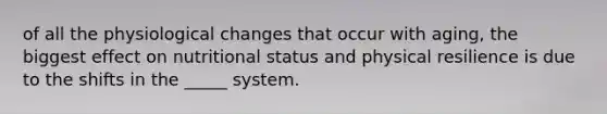 of all the physiological changes that occur with aging, the biggest effect on nutritional status and physical resilience is due to the shifts in the _____ system.