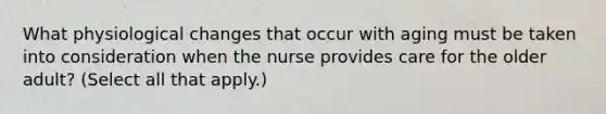 What physiological changes that occur with aging must be taken into consideration when the nurse provides care for the older adult? (Select all that apply.)