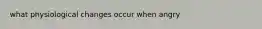 what physiological changes occur when angry
