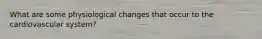 What are some physiological changes that occur to the cardiovascular system?