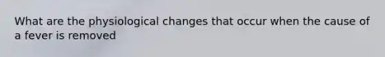 What are the physiological changes that occur when the cause of a fever is removed