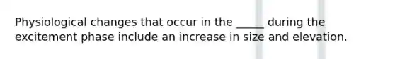 Physiological changes that occur in the _____ during the excitement phase include an increase in size and elevation.