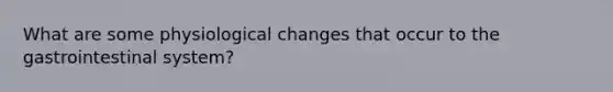 What are some physiological changes that occur to the gastrointestinal system?