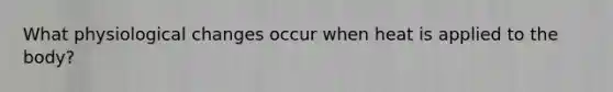 What physiological changes occur when heat is applied to the body?